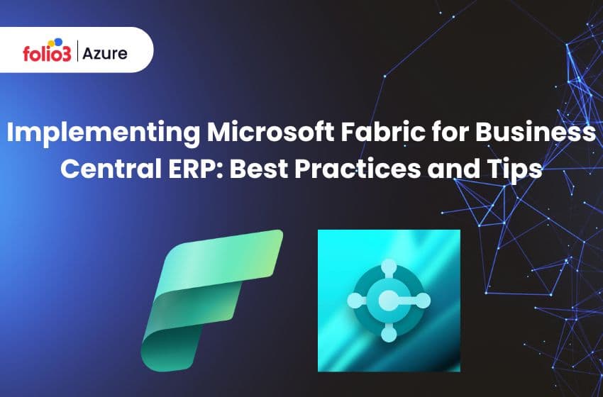 Implementing Microsoft Fabric for Business Central ERP: Best Practices and Tips