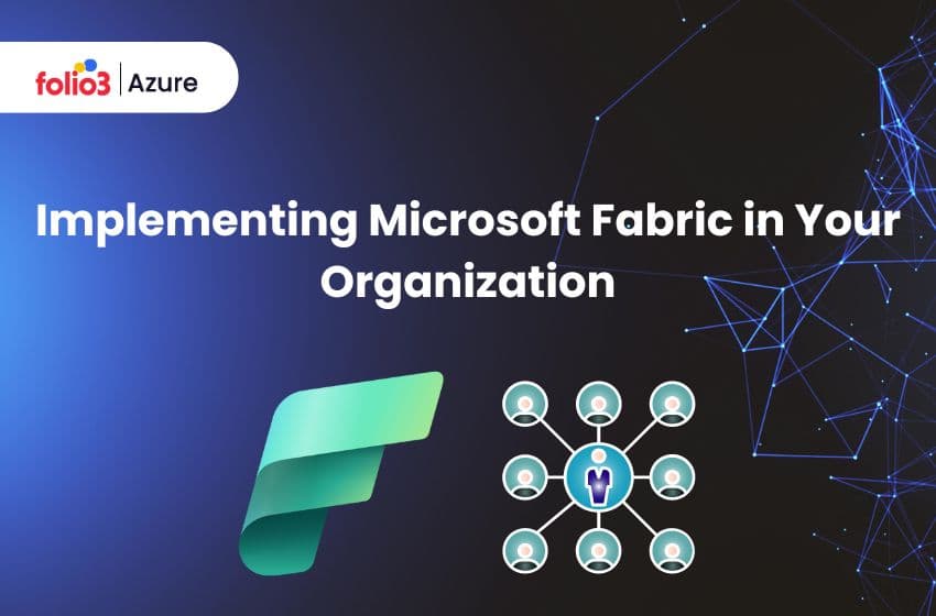 Implementing Microsoft Fabric in Your Organization: A Closer Look At What You Need to Do