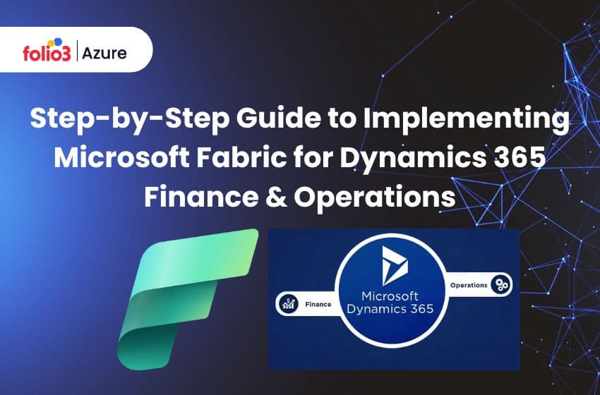 Step-by-Step Guide to Implementing Microsoft Fabric for Dynamics 365 Finance & Operations